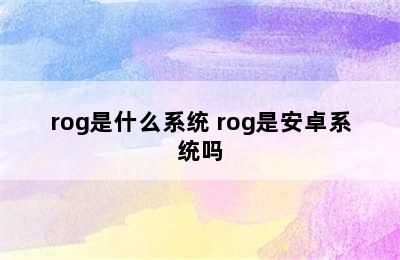 rog是什么系统 rog是安卓系统吗